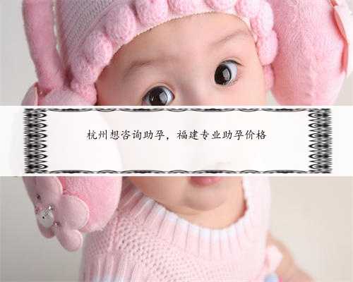 杭州想咨询助孕，福建专业助孕价格